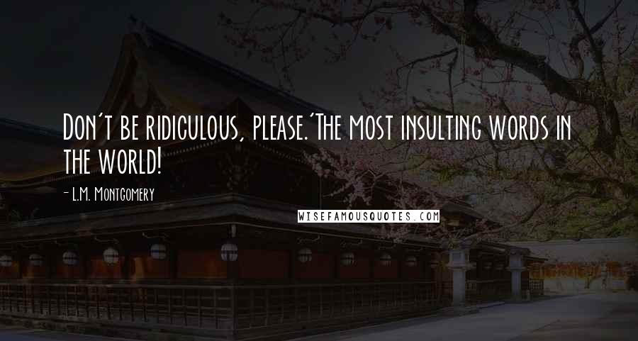 L.M. Montgomery Quotes: Don't be ridiculous, please.'The most insulting words in the world!