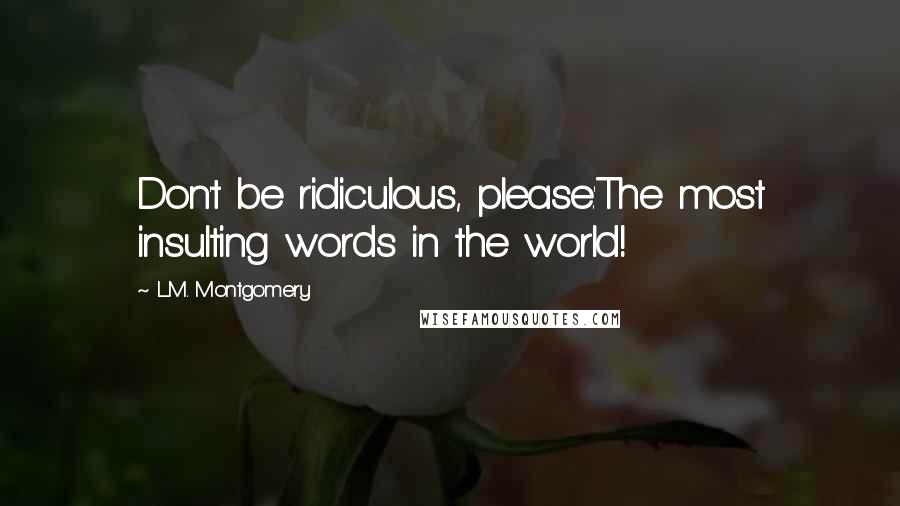 L.M. Montgomery Quotes: Don't be ridiculous, please.'The most insulting words in the world!