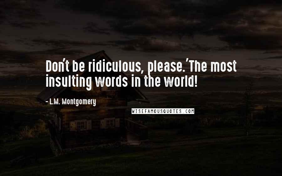 L.M. Montgomery Quotes: Don't be ridiculous, please.'The most insulting words in the world!