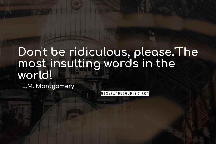 L.M. Montgomery Quotes: Don't be ridiculous, please.'The most insulting words in the world!