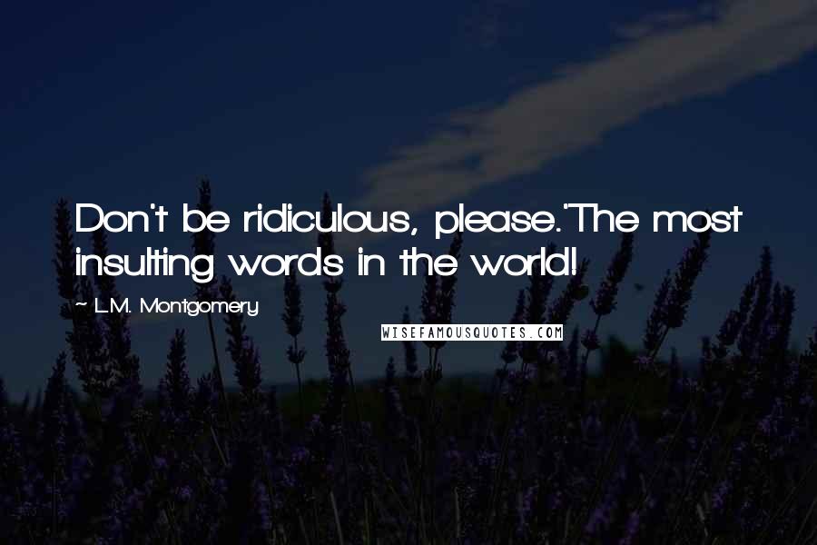 L.M. Montgomery Quotes: Don't be ridiculous, please.'The most insulting words in the world!