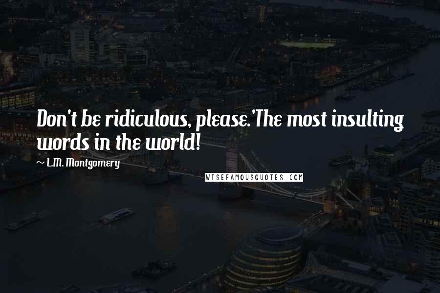 L.M. Montgomery Quotes: Don't be ridiculous, please.'The most insulting words in the world!