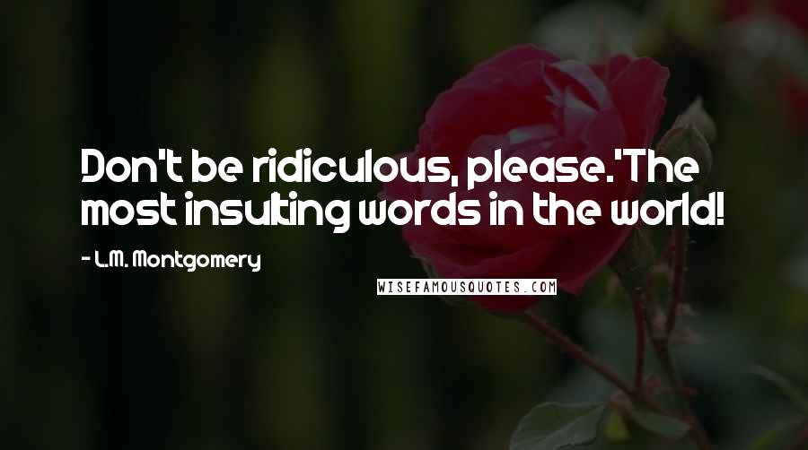 L.M. Montgomery Quotes: Don't be ridiculous, please.'The most insulting words in the world!