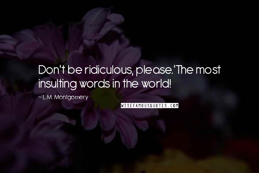 L.M. Montgomery Quotes: Don't be ridiculous, please.'The most insulting words in the world!