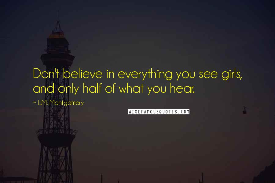 L.M. Montgomery Quotes: Don't believe in everything you see girls, and only half of what you hear.