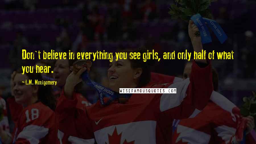 L.M. Montgomery Quotes: Don't believe in everything you see girls, and only half of what you hear.