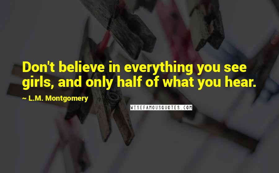 L.M. Montgomery Quotes: Don't believe in everything you see girls, and only half of what you hear.