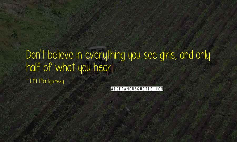 L.M. Montgomery Quotes: Don't believe in everything you see girls, and only half of what you hear.