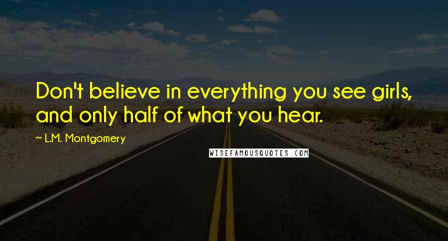 L.M. Montgomery Quotes: Don't believe in everything you see girls, and only half of what you hear.