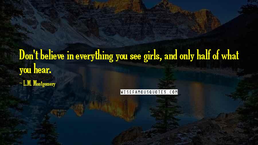 L.M. Montgomery Quotes: Don't believe in everything you see girls, and only half of what you hear.