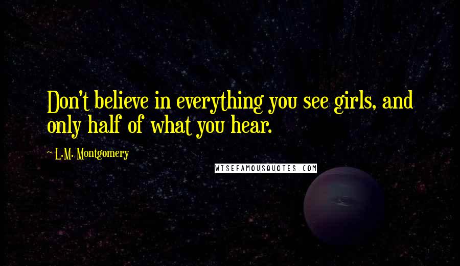 L.M. Montgomery Quotes: Don't believe in everything you see girls, and only half of what you hear.