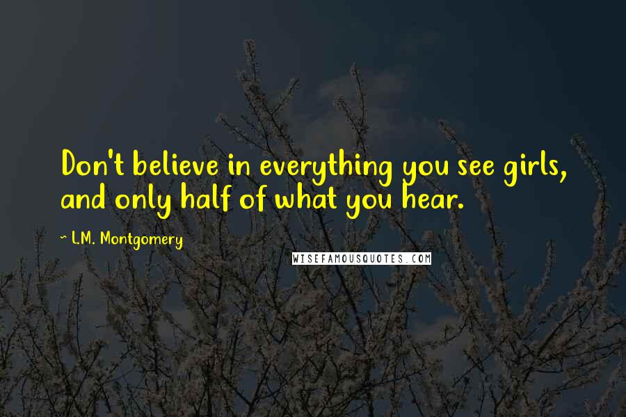 L.M. Montgomery Quotes: Don't believe in everything you see girls, and only half of what you hear.