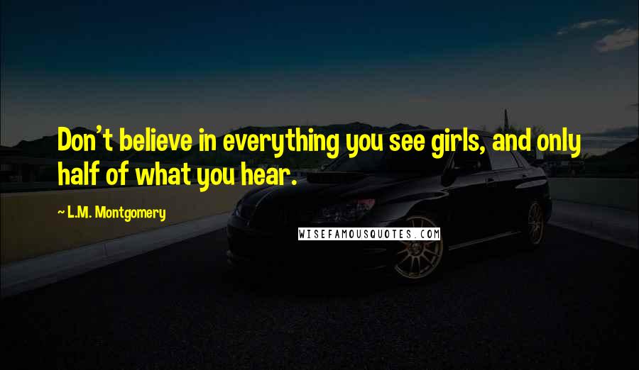 L.M. Montgomery Quotes: Don't believe in everything you see girls, and only half of what you hear.