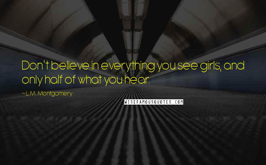 L.M. Montgomery Quotes: Don't believe in everything you see girls, and only half of what you hear.