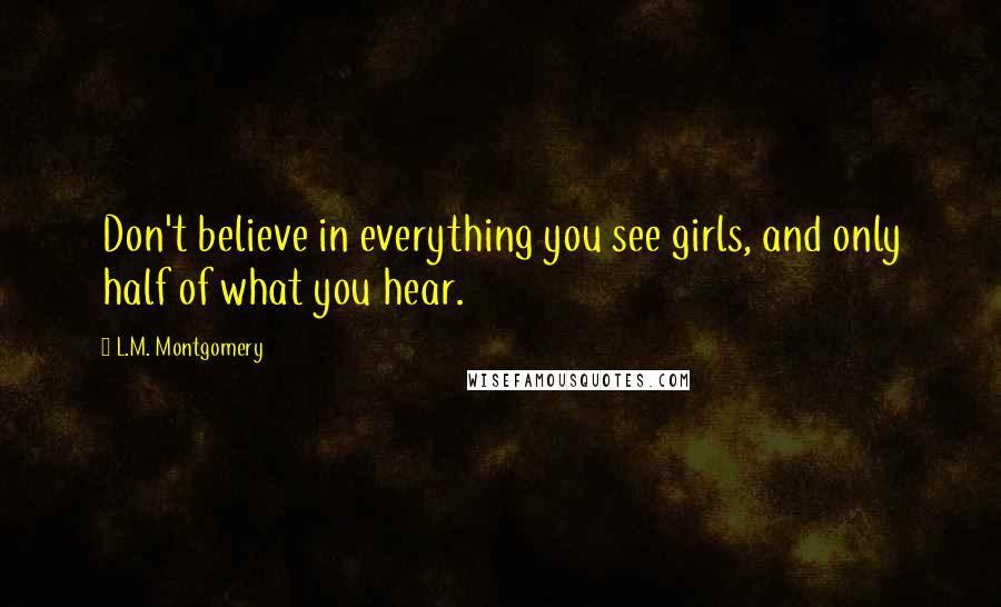 L.M. Montgomery Quotes: Don't believe in everything you see girls, and only half of what you hear.