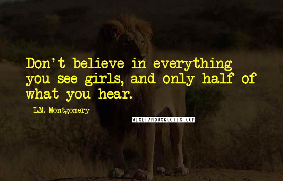 L.M. Montgomery Quotes: Don't believe in everything you see girls, and only half of what you hear.