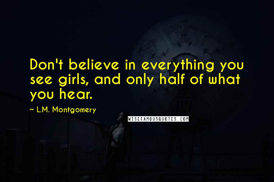 L.M. Montgomery Quotes: Don't believe in everything you see girls, and only half of what you hear.