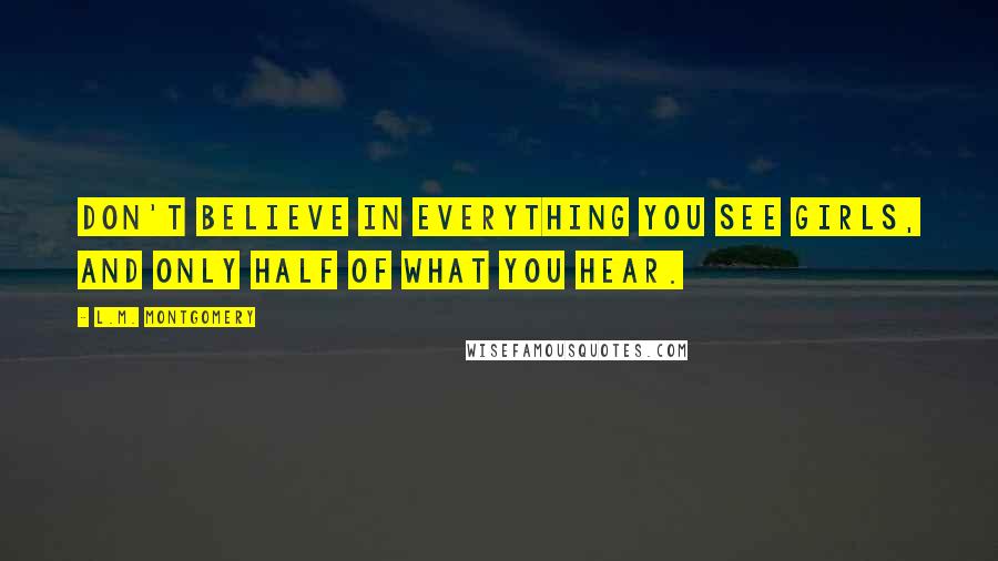 L.M. Montgomery Quotes: Don't believe in everything you see girls, and only half of what you hear.