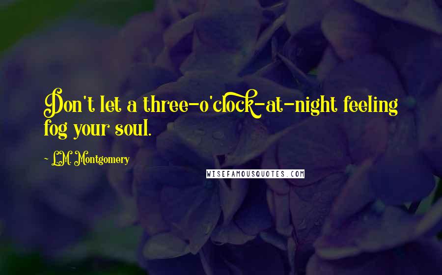 L.M. Montgomery Quotes: Don't let a three-o'clock-at-night feeling fog your soul.