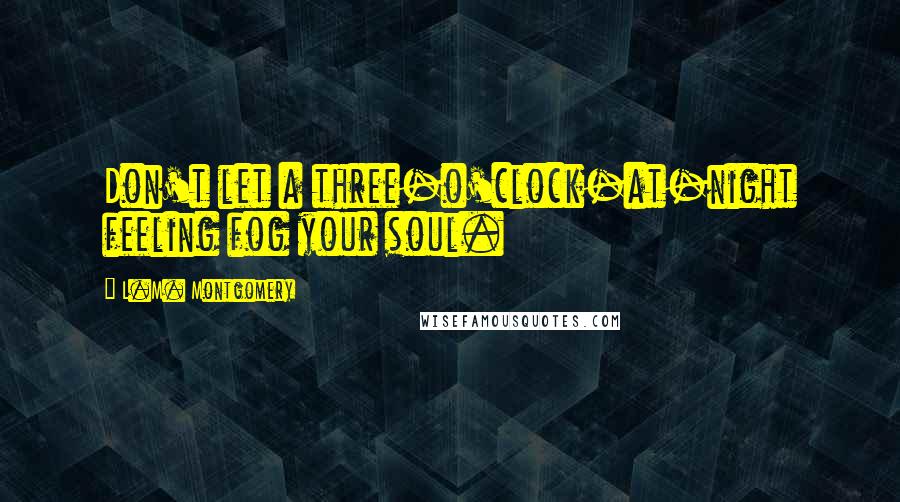 L.M. Montgomery Quotes: Don't let a three-o'clock-at-night feeling fog your soul.