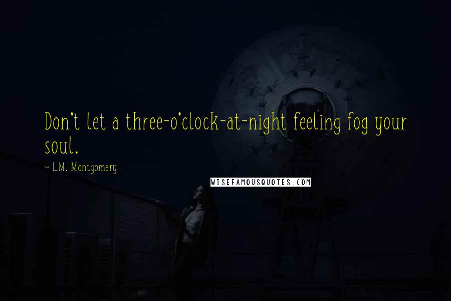 L.M. Montgomery Quotes: Don't let a three-o'clock-at-night feeling fog your soul.