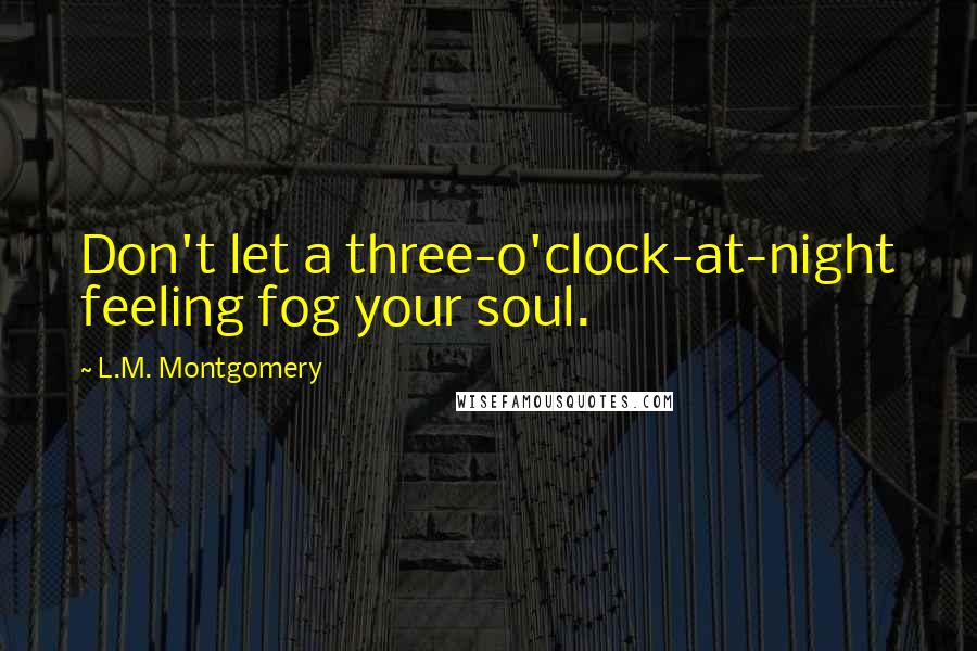 L.M. Montgomery Quotes: Don't let a three-o'clock-at-night feeling fog your soul.