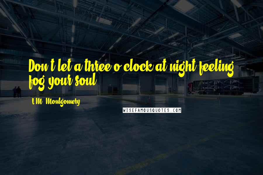 L.M. Montgomery Quotes: Don't let a three-o'clock-at-night feeling fog your soul.