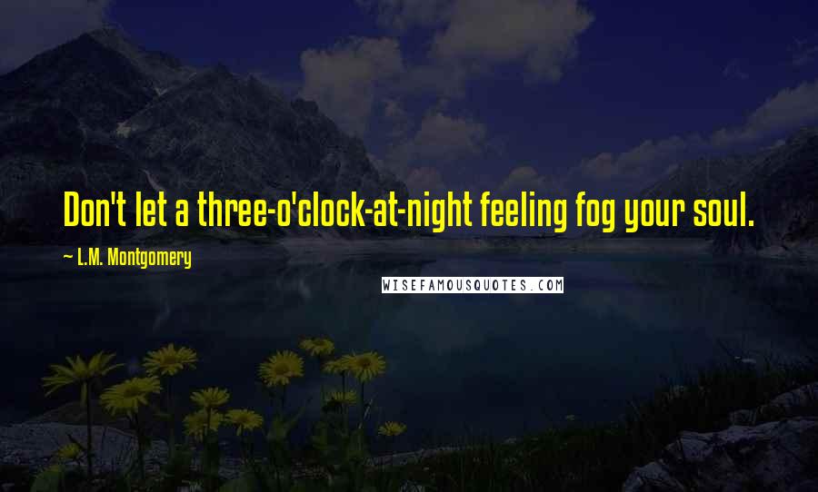 L.M. Montgomery Quotes: Don't let a three-o'clock-at-night feeling fog your soul.