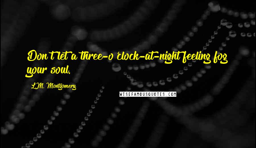 L.M. Montgomery Quotes: Don't let a three-o'clock-at-night feeling fog your soul.