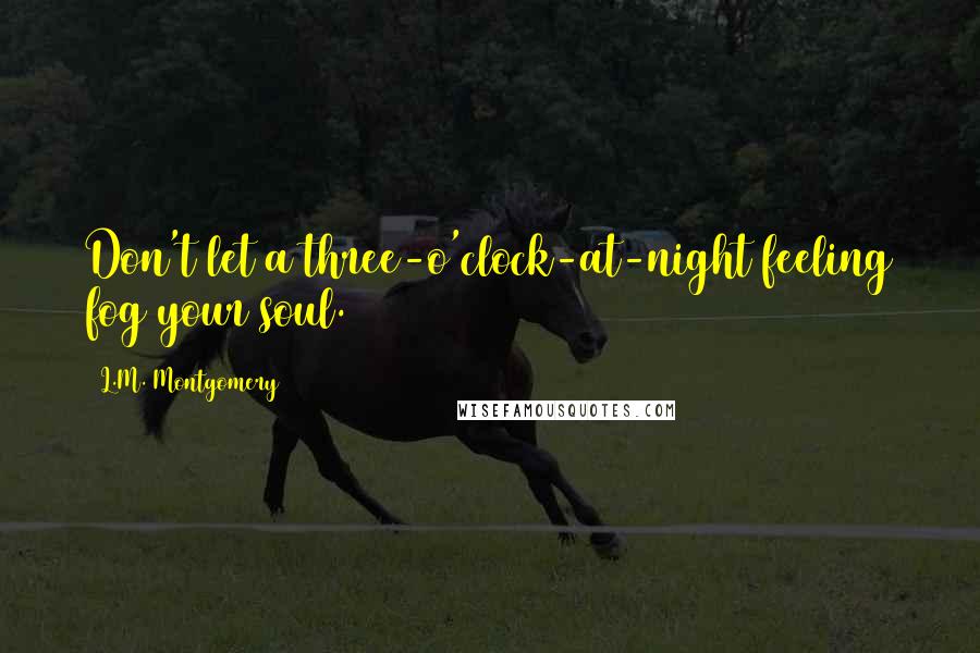 L.M. Montgomery Quotes: Don't let a three-o'clock-at-night feeling fog your soul.