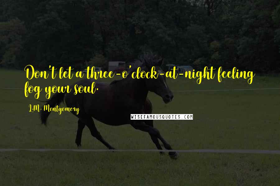 L.M. Montgomery Quotes: Don't let a three-o'clock-at-night feeling fog your soul.