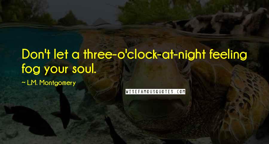 L.M. Montgomery Quotes: Don't let a three-o'clock-at-night feeling fog your soul.