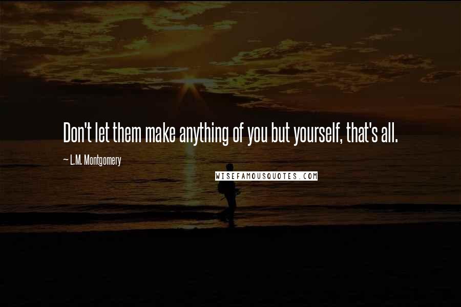 L.M. Montgomery Quotes: Don't let them make anything of you but yourself, that's all.