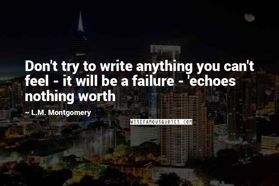 L.M. Montgomery Quotes: Don't try to write anything you can't feel - it will be a failure - 'echoes nothing worth