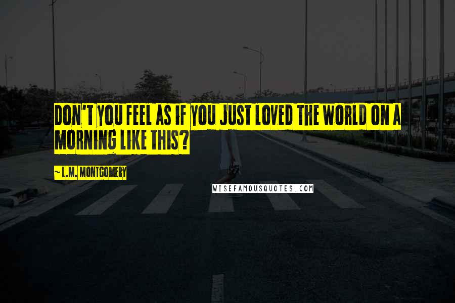L.M. Montgomery Quotes: Don't you feel as if you just loved the world on a morning like this?