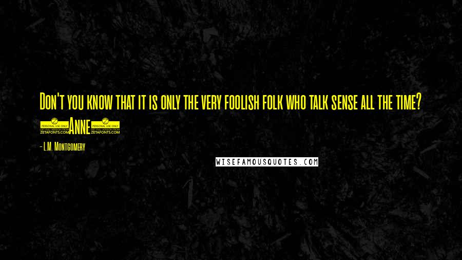 L.M. Montgomery Quotes: Don't you know that it is only the very foolish folk who talk sense all the time? (Anne)