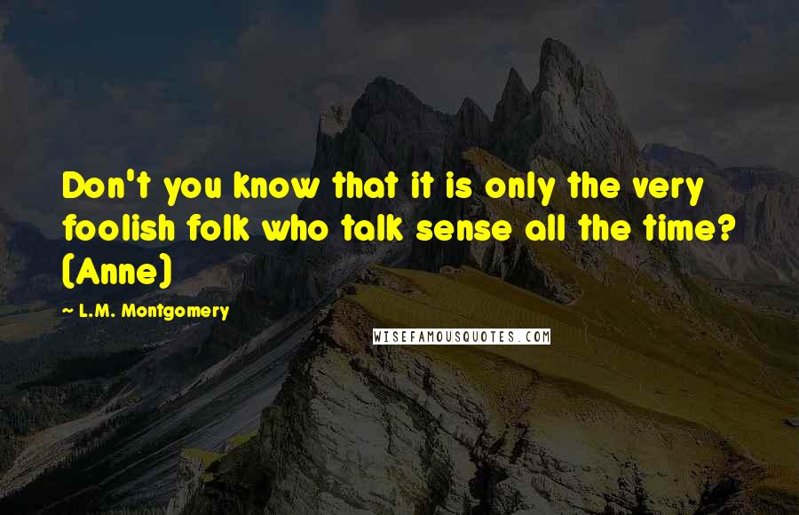 L.M. Montgomery Quotes: Don't you know that it is only the very foolish folk who talk sense all the time? (Anne)