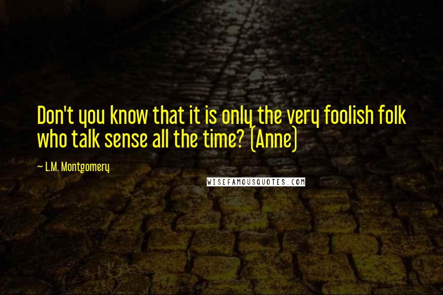 L.M. Montgomery Quotes: Don't you know that it is only the very foolish folk who talk sense all the time? (Anne)