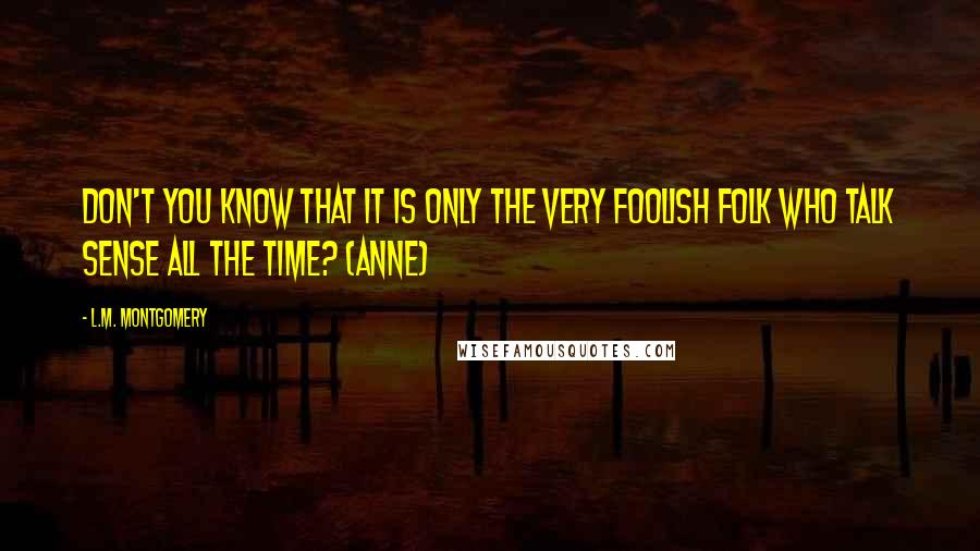 L.M. Montgomery Quotes: Don't you know that it is only the very foolish folk who talk sense all the time? (Anne)