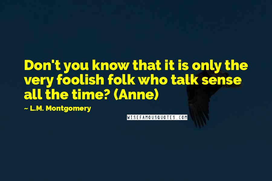 L.M. Montgomery Quotes: Don't you know that it is only the very foolish folk who talk sense all the time? (Anne)