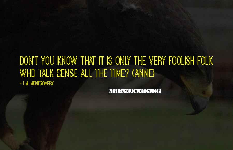 L.M. Montgomery Quotes: Don't you know that it is only the very foolish folk who talk sense all the time? (Anne)