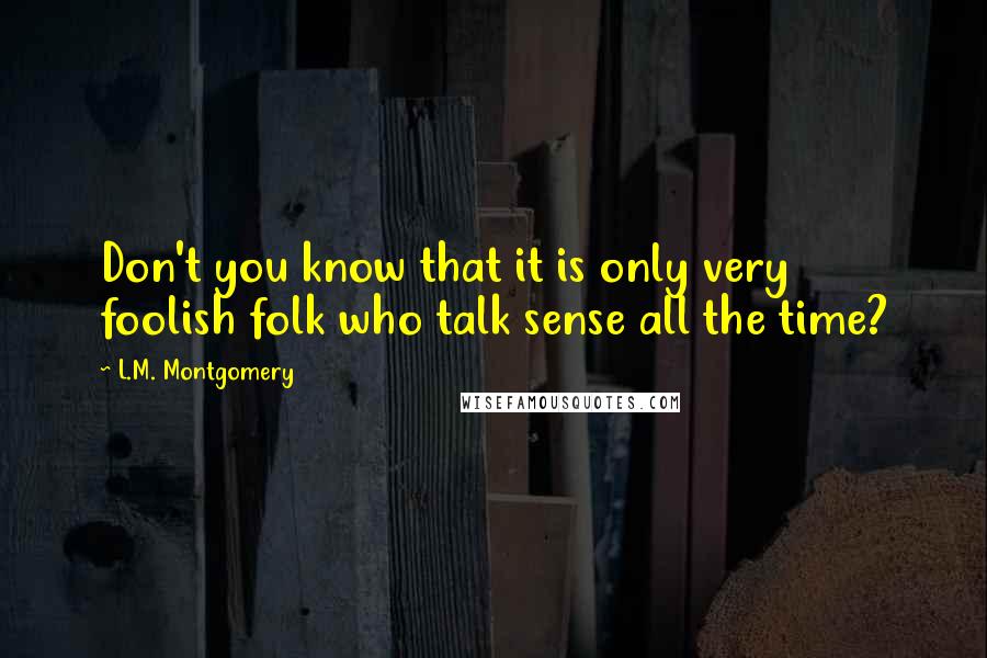 L.M. Montgomery Quotes: Don't you know that it is only very foolish folk who talk sense all the time?