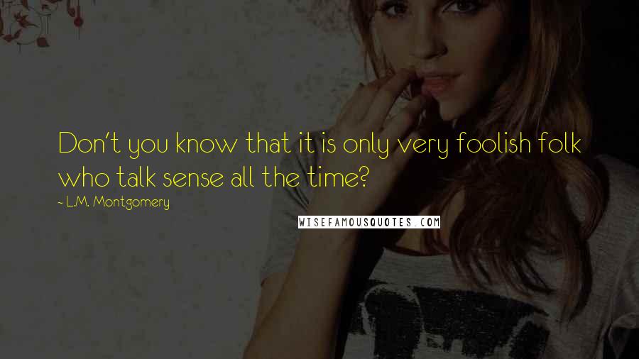 L.M. Montgomery Quotes: Don't you know that it is only very foolish folk who talk sense all the time?