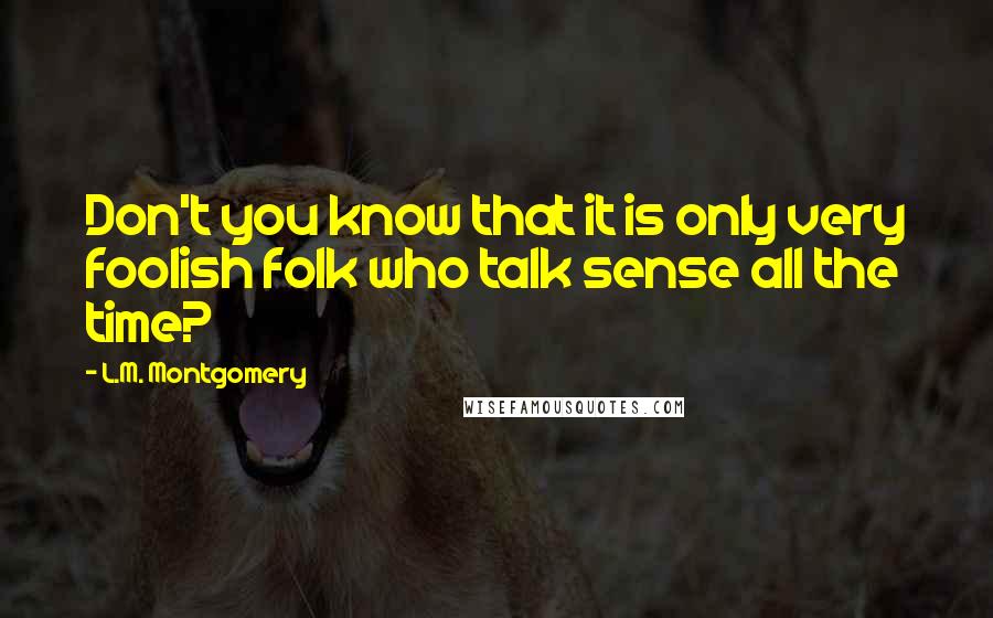 L.M. Montgomery Quotes: Don't you know that it is only very foolish folk who talk sense all the time?