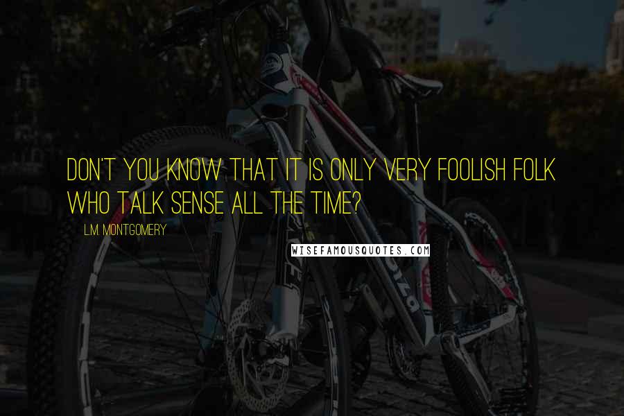 L.M. Montgomery Quotes: Don't you know that it is only very foolish folk who talk sense all the time?