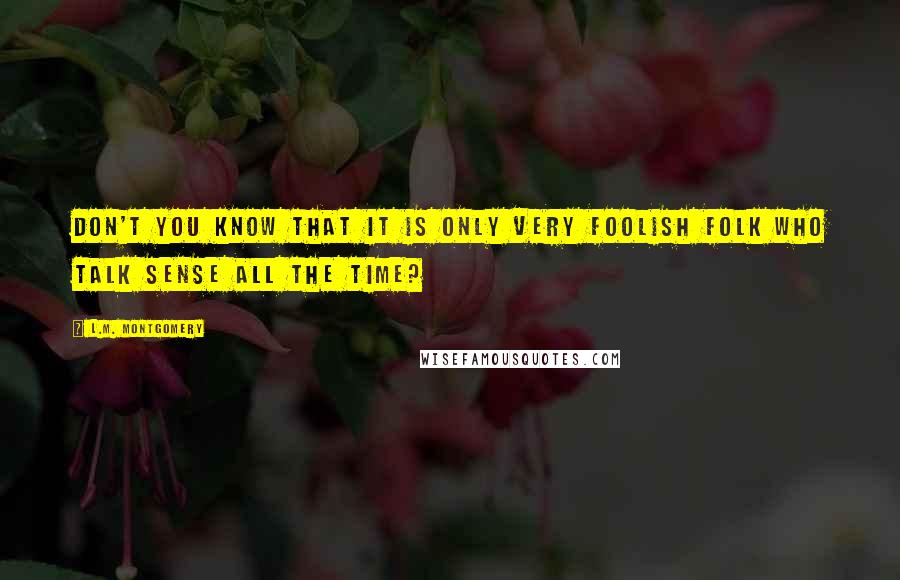 L.M. Montgomery Quotes: Don't you know that it is only very foolish folk who talk sense all the time?