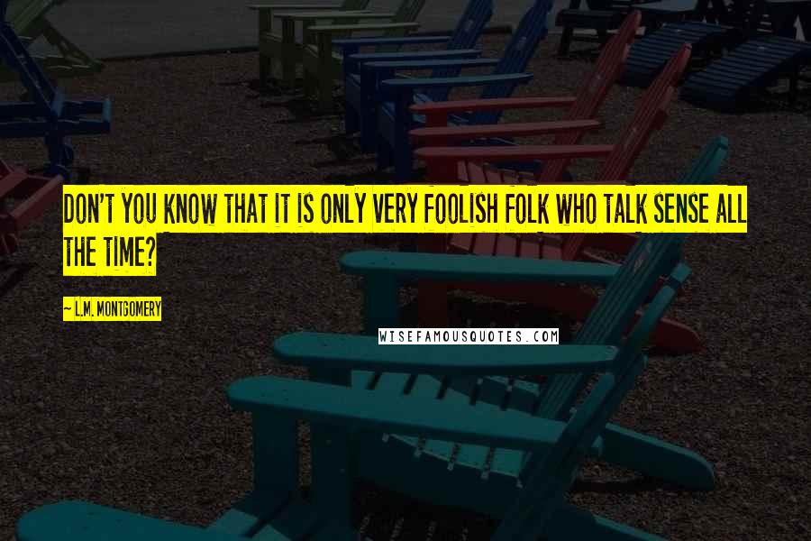 L.M. Montgomery Quotes: Don't you know that it is only very foolish folk who talk sense all the time?