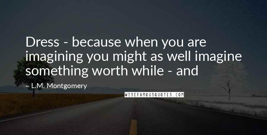 L.M. Montgomery Quotes: Dress - because when you are imagining you might as well imagine something worth while - and