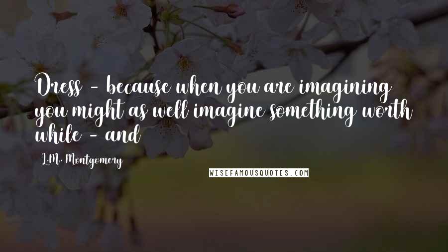 L.M. Montgomery Quotes: Dress - because when you are imagining you might as well imagine something worth while - and