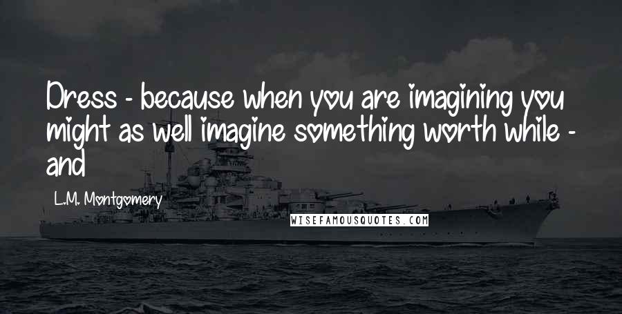 L.M. Montgomery Quotes: Dress - because when you are imagining you might as well imagine something worth while - and